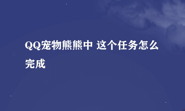 QQ宠物熊熊中 这个任务怎么完成