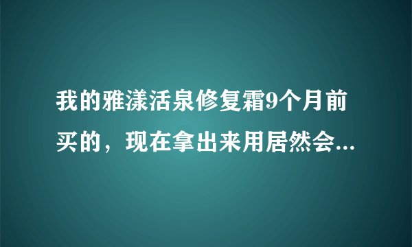 我的雅漾活泉修复霜9个月前买的，现在拿出来用居然会出水，请问这样算不算变质了，还能用吗？