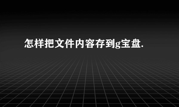 怎样把文件内容存到g宝盘.