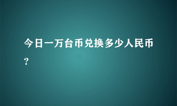 今日一万台币兑换多少人民币？