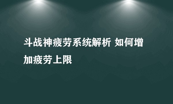 斗战神疲劳系统解析 如何增加疲劳上限