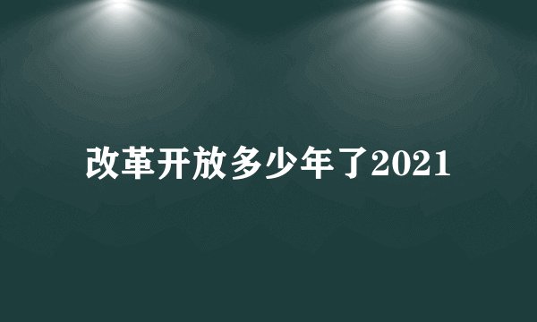 改革开放多少年了2021