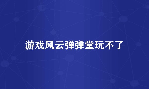 游戏风云弹弹堂玩不了