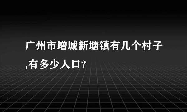 广州市增城新塘镇有几个村子,有多少人口?