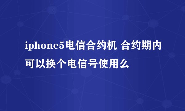 iphone5电信合约机 合约期内可以换个电信号使用么