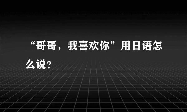 “哥哥，我喜欢你”用日语怎么说？