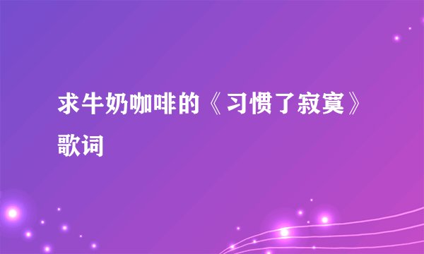 求牛奶咖啡的《习惯了寂寞》歌词