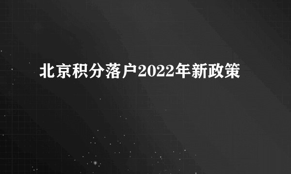北京积分落户2022年新政策