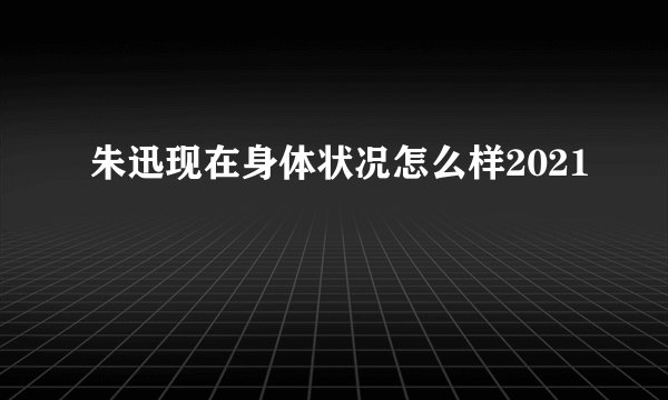 朱迅现在身体状况怎么样2021