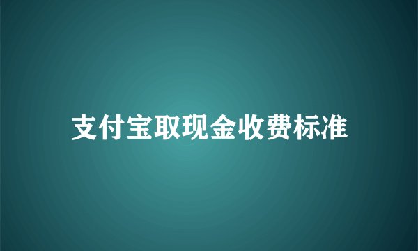 支付宝取现金收费标准