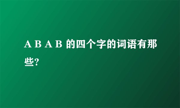A B A B 的四个字的词语有那些?