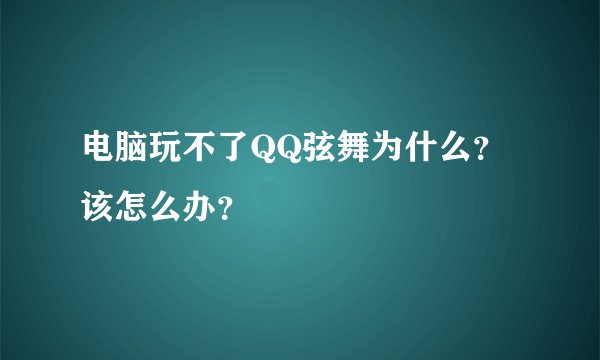 电脑玩不了QQ弦舞为什么？该怎么办？