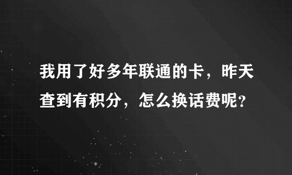 我用了好多年联通的卡，昨天查到有积分，怎么换话费呢？