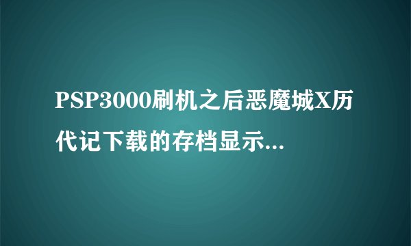 PSP3000刷机之后恶魔城X历代记下载的存档显示80110306，怎么回事呀？