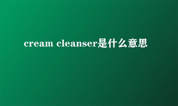 cream cleanser是什么意思