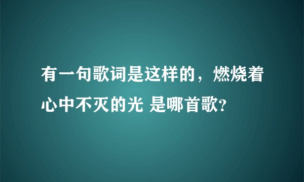 有一句歌词是这样的，燃烧着心中不灭的光 是哪首歌？