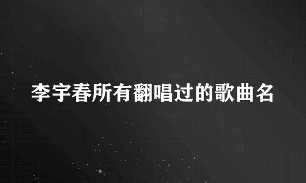 李宇春所有翻唱过的歌曲名