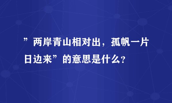 ”两岸青山相对出，孤帆一片日边来”的意思是什么？
