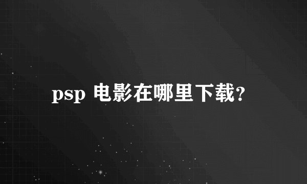 psp 电影在哪里下载？