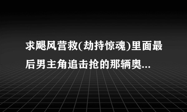 求飓风营救(劫持惊魂)里面最后男主角追击抢的那辆奥迪的型号!!!     行家进!!    重赏!!!