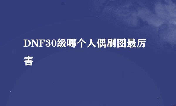 DNF30级哪个人偶刷图最厉害
