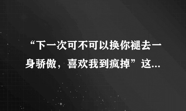 “下一次可不可以换你褪去一身骄傲，喜欢我到疯掉”这句话出自哪里？