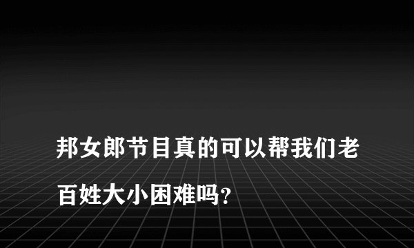 
邦女郎节目真的可以帮我们老百姓大小困难吗？


