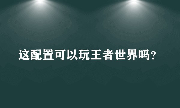 这配置可以玩王者世界吗？