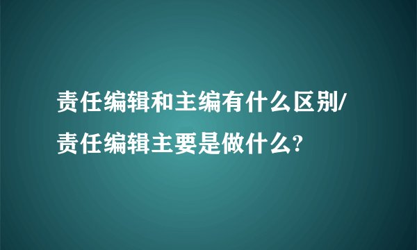 责任编辑和主编有什么区别/责任编辑主要是做什么?