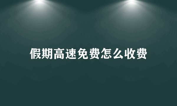 假期高速免费怎么收费