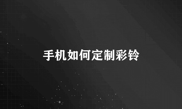 手机如何定制彩铃