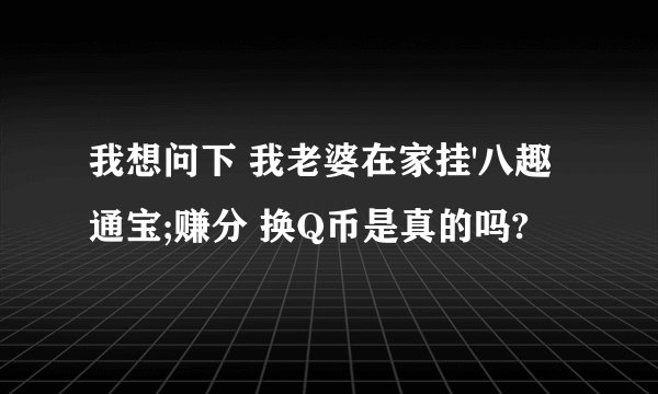 我想问下 我老婆在家挂'八趣通宝;赚分 换Q币是真的吗?