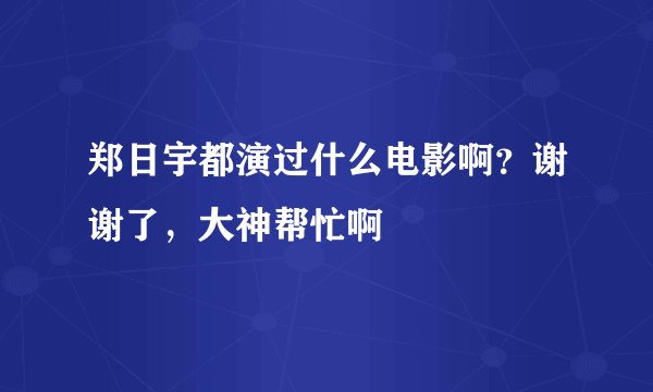 郑日宇都演过什么电影啊？谢谢了，大神帮忙啊