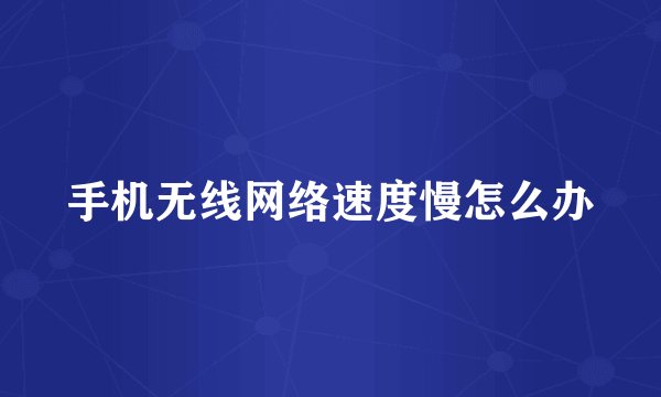 手机无线网络速度慢怎么办
