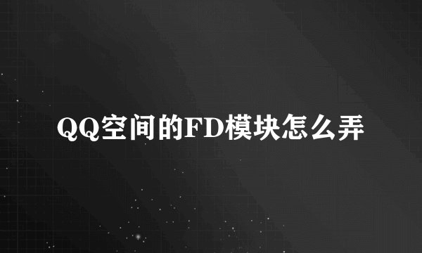 QQ空间的FD模块怎么弄
