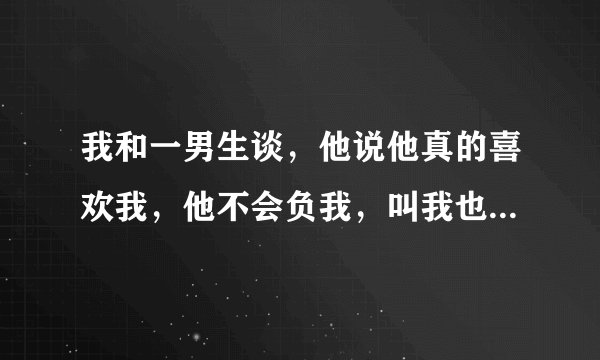 我和一男生谈，他说他真的喜欢我，他不会负我，叫我也不要负他，他什么意思丫