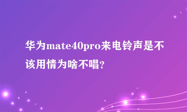 华为mate40pro来电铃声是不该用情为啥不唱？