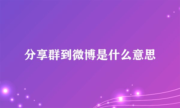 分享群到微博是什么意思