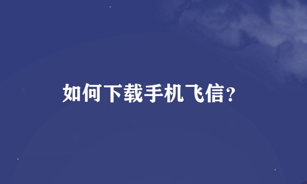 如何下载手机飞信？