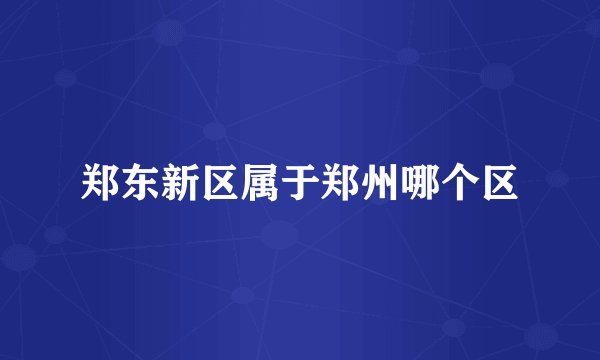 郑东新区属于郑州哪个区