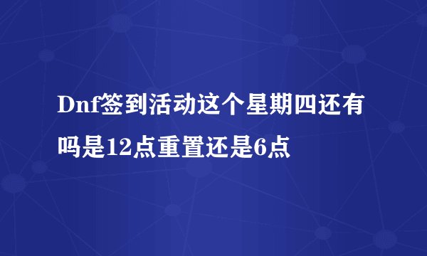 Dnf签到活动这个星期四还有吗是12点重置还是6点