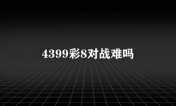 4399彩8对战难吗