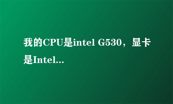 我的CPU是intel G530，显卡是Intel(R) HD Graphics，这样的配置是不是已经过时了