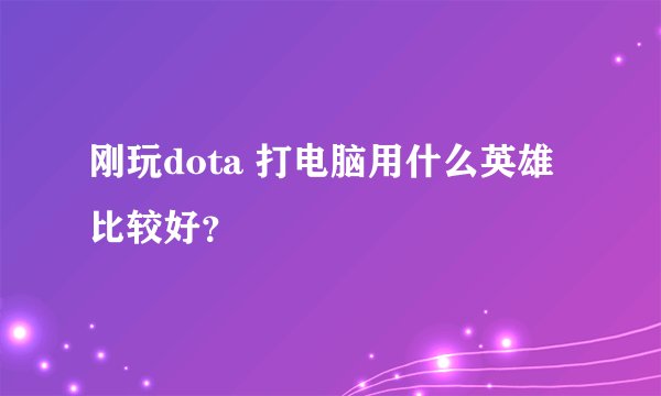 刚玩dota 打电脑用什么英雄比较好？