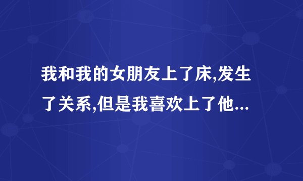 我和我的女朋友上了床,发生了关系,但是我喜欢上了他的闺蜜,怎么办.