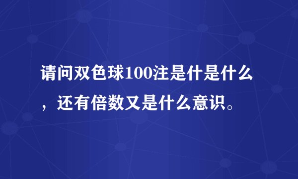 请问双色球100注是什是什么，还有倍数又是什么意识。