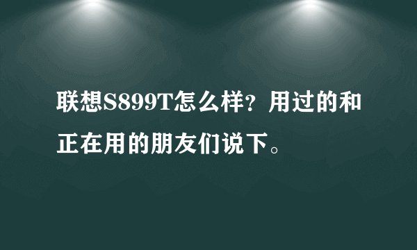 联想S899T怎么样？用过的和正在用的朋友们说下。