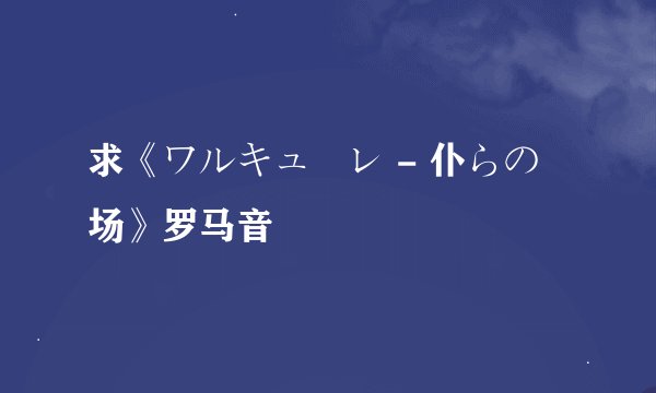 求《ワルキューレ - 仆らの戦场》罗马音