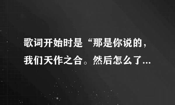 歌词开始时是“那是你说的，我们天作之合。然后怎么了，被时间捉弄了。……”这是哪首歌里面的歌词啊 ？