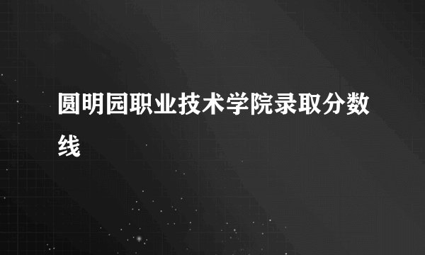 圆明园职业技术学院录取分数线